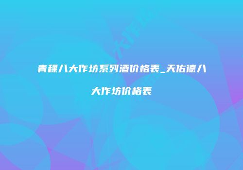 青稞八大作坊系列酒价格表_天佑德八大作坊价格表
