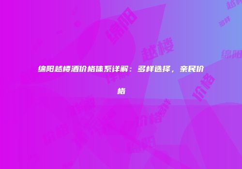 绵阳越楼酒价格体系详解：多样选择，亲民价格