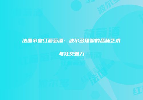 法国帝皇红葡萄酒：波尔多珍酿的品味艺术与社交魅力