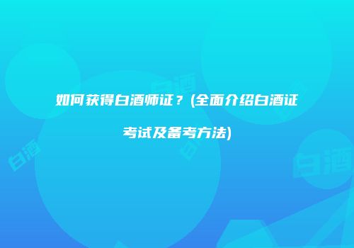 如何获得白酒师证？(全面介绍白酒证考试及备考方法)