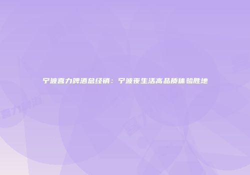 宁波喜力啤酒总经销：宁波夜生活高品质体验胜地