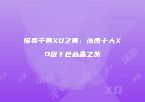 探寻干邑XO之美：法国十大XO级干邑品鉴之旅