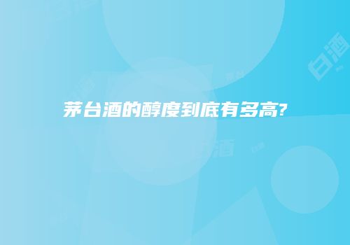 茅台酒的醇度到底有多高?