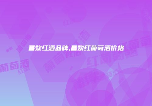 昌黎红酒品牌,昌黎红葡萄酒价格