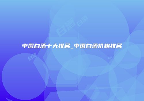 中国白酒十大排名_中国白酒价格排名