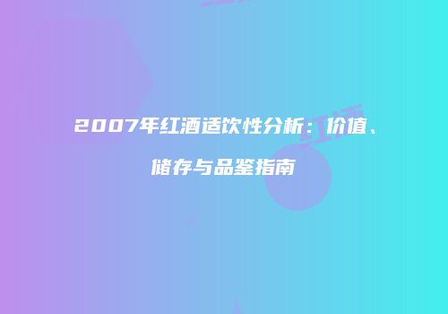 2007年红酒适饮性分析：价值、储存与品鉴指南