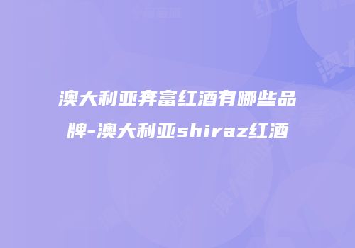 澳大利亚奔富红酒有哪些品牌-澳大利亚shiraz红酒