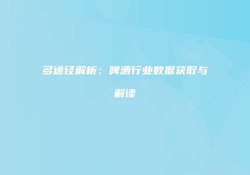 多途径解析：啤酒行业数据获取与解读
