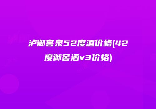 泸御窖泉52度酒价格(42度御窖酒v3价格)