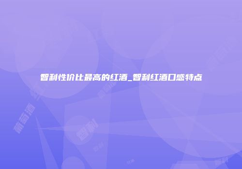 智利性价比最高的红酒_智利红酒口感特点