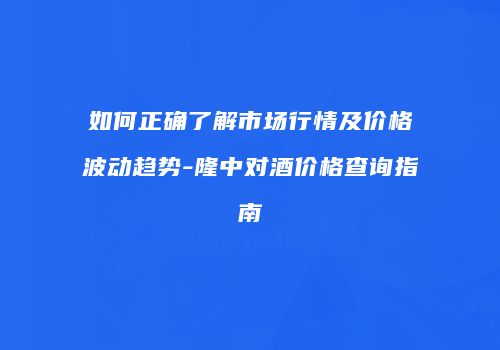 如何正确了解市场行情及价格波动趋势-隆中对酒价格查询指南