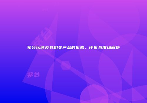 茅台坛酒及其相关产品的价格、评价与市场解析