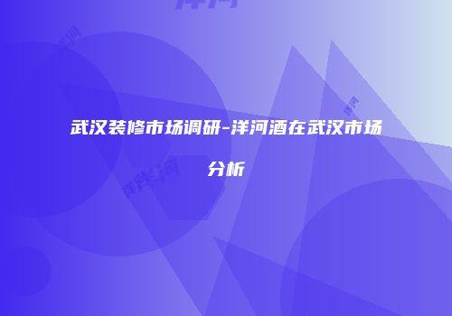 武汉装修市场调研-洋河酒在武汉市场分析