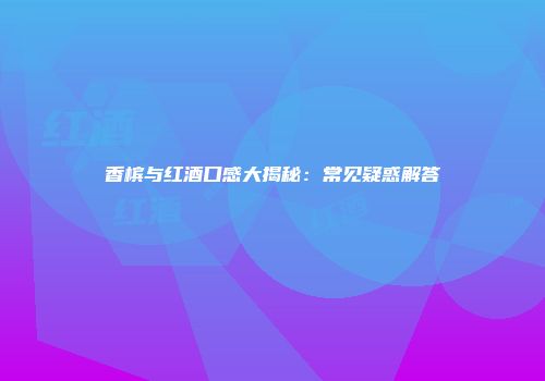 香槟与红酒口感大揭秘：常见疑惑解答