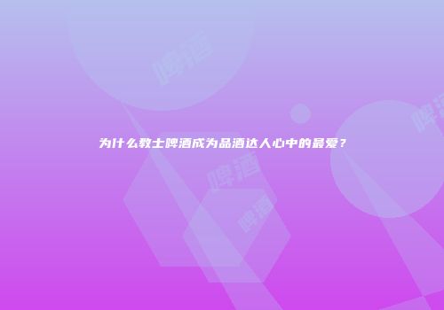 为什么教士啤酒成为品酒达人心中的最爱？