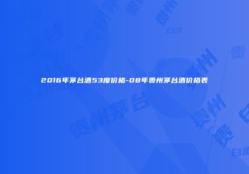 2016年茅台酒53度价格-08年贵州茅台酒价格表
