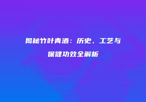 揭秘竹叶青酒：历史、工艺与保健功效全解析