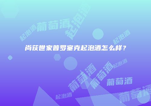 尚荻世家普罗塞克起泡酒怎么样？