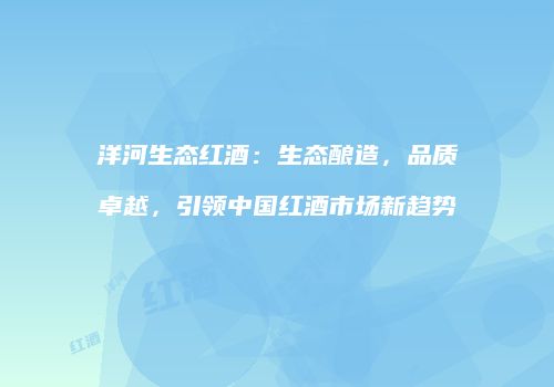 洋河生态红酒：生态酿造，品质卓越，引领中国红酒市场新趋势