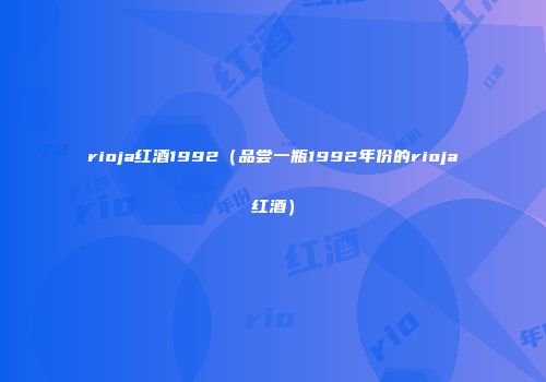 rioja红酒1992（品尝一瓶1992年份的rioja红酒）