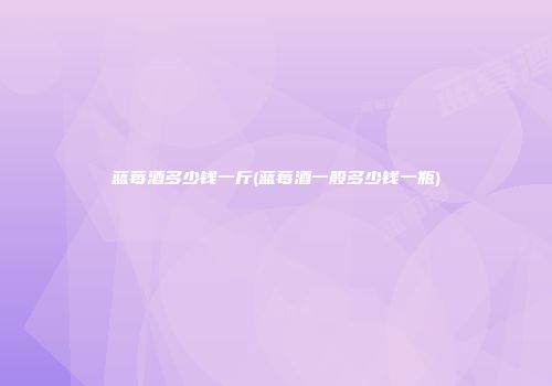 蓝莓酒多少钱一斤(蓝莓酒一般多少钱一瓶)