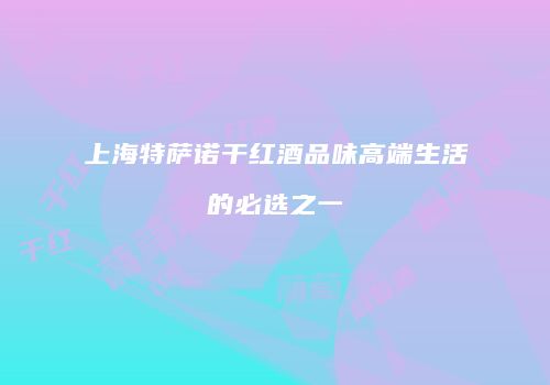 上海特萨诺干红酒品味高端生活的必选之一