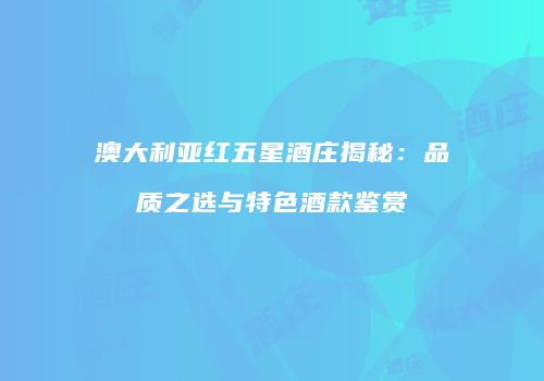 澳大利亚红五星酒庄揭秘：品质之选与特色酒款鉴赏