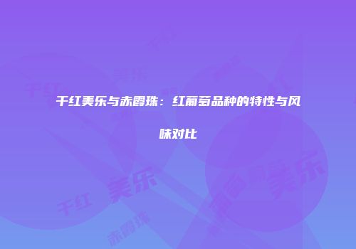 干红美乐与赤霞珠：红葡萄品种的特性与风味对比