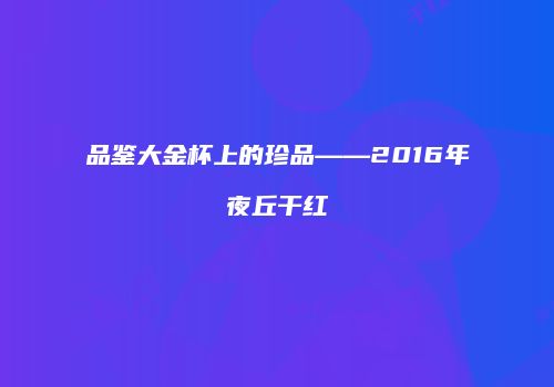 品鉴大金杯上的珍品——2016年夜丘干红