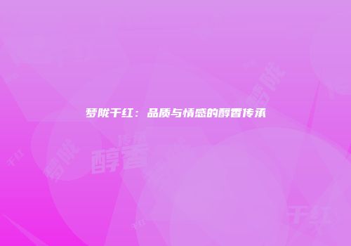 梦陇干红：品质与情感的醇香传承