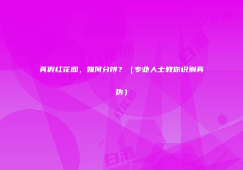 真假红花郎，如何分辨？（专业人士教你识别真伪）