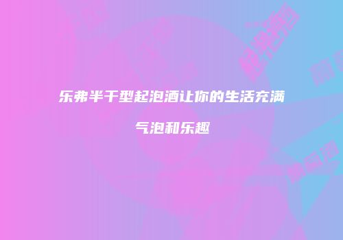 乐弗半干型起泡酒让你的生活充满气泡和乐趣