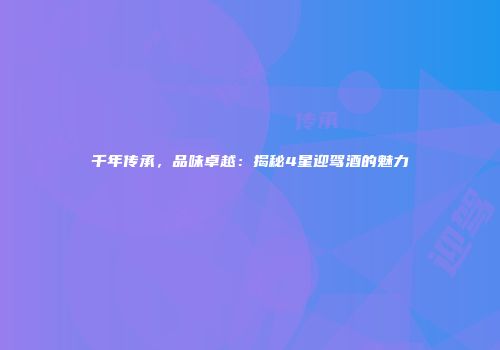 千年传承，品味卓越：揭秘4星迎驾酒的魅力