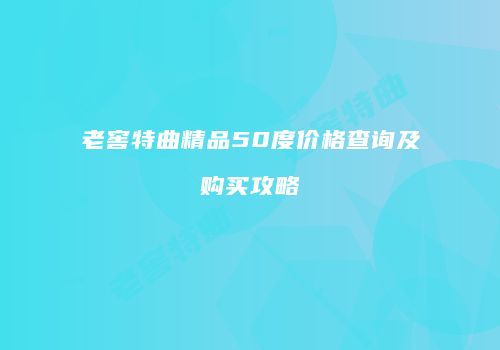 老窖特曲精品50度价格查询及购买攻略