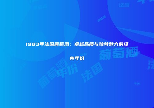 1983年法国葡萄酒：卓越品质与独特魅力的经典年份