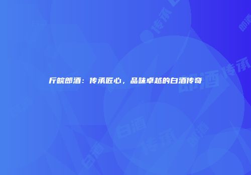 斤皖郎酒：传承匠心，品味卓越的白酒传奇