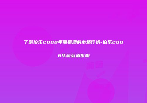 了解伯乐2008年葡萄酒的市场行情-伯乐2008年葡萄酒价格