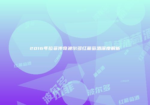 2016年拉菲传奇波尔多红葡萄酒深度解析