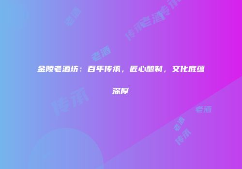 金陵老酒坊：百年传承，匠心酿制，文化底蕴深厚