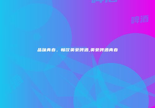 品味青春，畅饮英豪啤酒,英豪啤酒青春