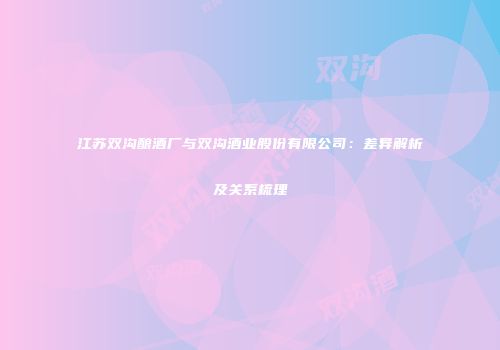 江苏双沟酿酒厂与双沟酒业股份有限公司：差异解析及关系梳理