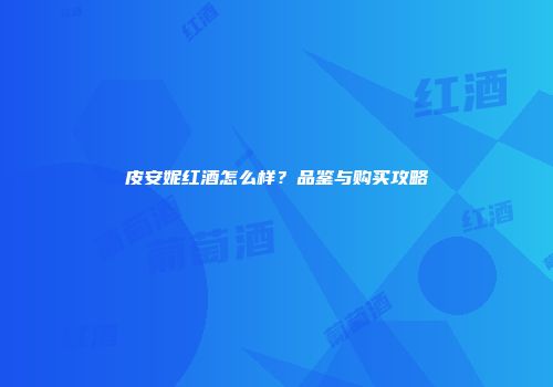 皮安妮红酒怎么样？品鉴与购买攻略