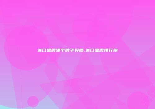 进口黑啤哪个牌子好喝,进口黑啤排行榜