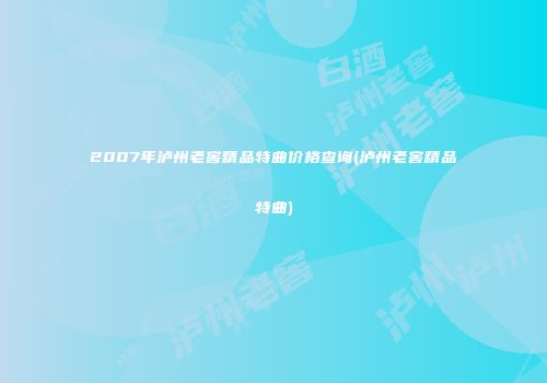 2007年泸州老窖精品特曲价格查询(泸州老窖精品特曲)