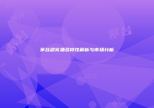 茅台迎宾酒多样性解析与市场分析