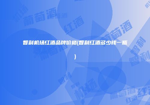 智利机场红酒品牌价格(智利红酒多少钱一瓶)