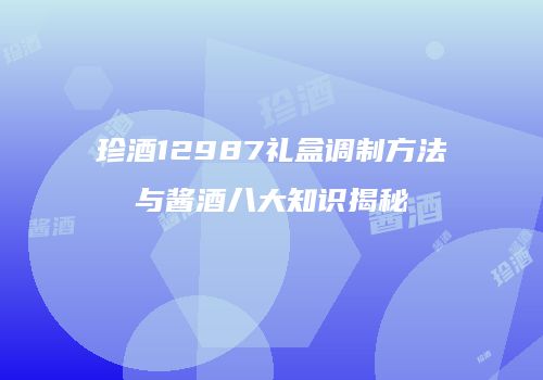珍酒12987礼盒调制方法与酱酒八大知识揭秘
