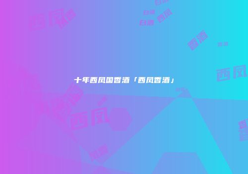 十年西凤国香酒「西凤香酒」