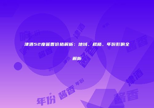 津酒52度酱香价格解析：地域、规格、年份影响全解析