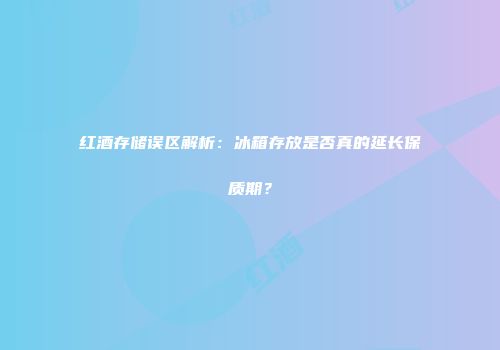 红酒存储误区解析：冰箱存放是否真的延长保质期？
